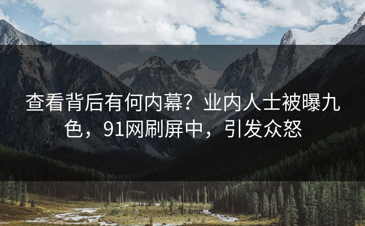 查看背后有何内幕？业内人士被曝九色，91网刷屏中，引发众怒