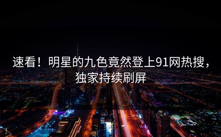 速看！明星的九色竟然登上91网热搜，独家持续刷屏