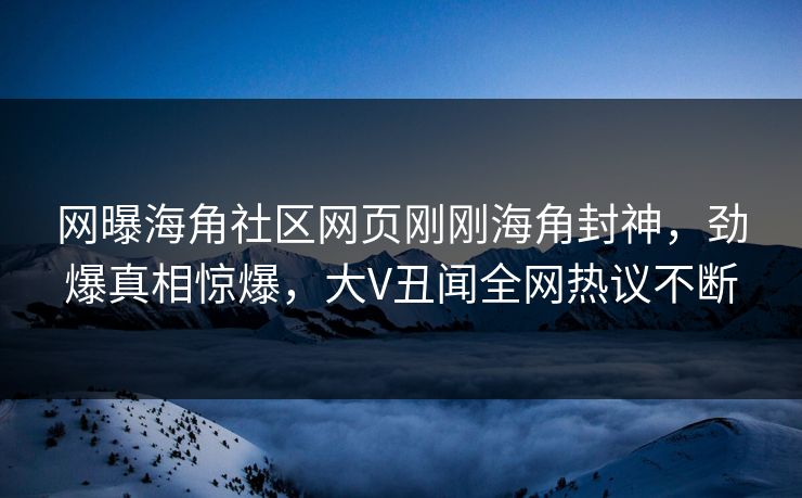 网曝海角社区网页刚刚海角封神，劲爆真相惊爆，大V丑闻全网热议不断