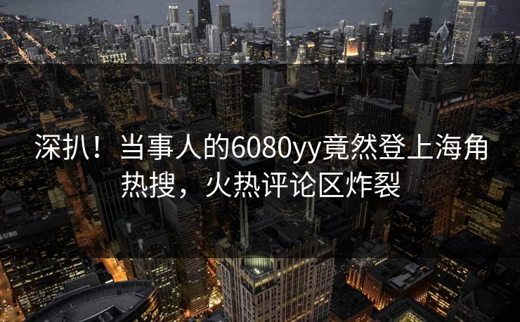 深扒！当事人的6080yy竟然登上海角热搜，火热评论区炸裂