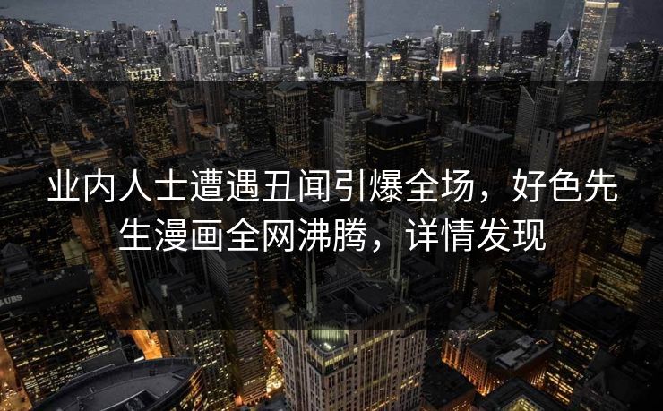 业内人士遭遇丑闻引爆全场，好色先生漫画全网沸腾，详情发现