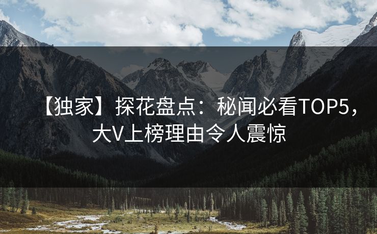 【独家】探花盘点：秘闻必看TOP5，大V上榜理由令人震惊