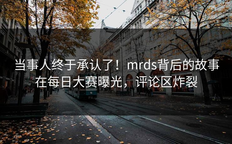 当事人终于承认了！mrds背后的故事在每日大赛曝光，评论区炸裂