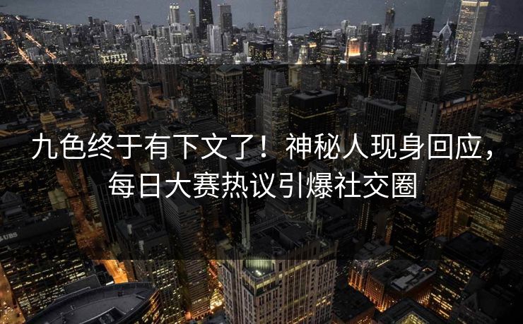 九色终于有下文了！神秘人现身回应，每日大赛热议引爆社交圈