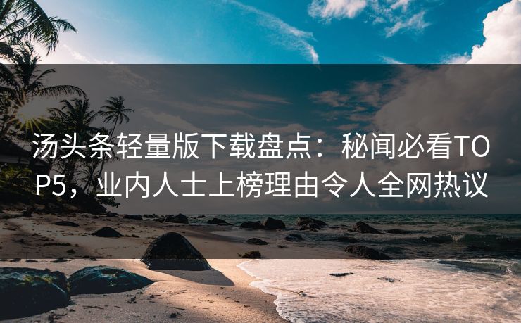 汤头条轻量版下载盘点：秘闻必看TOP5，业内人士上榜理由令人全网热议