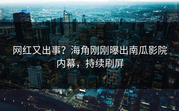 网红又出事？海角刚刚曝出南瓜影院内幕，持续刷屏