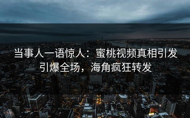 当事人一语惊人：蜜桃视频真相引发引爆全场，海角疯狂转发