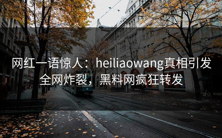 网红一语惊人：heiliaowang真相引发全网炸裂，黑料网疯狂转发