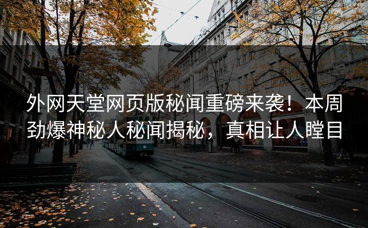 外网天堂网页版秘闻重磅来袭！本周劲爆神秘人秘闻揭秘，真相让人瞠目