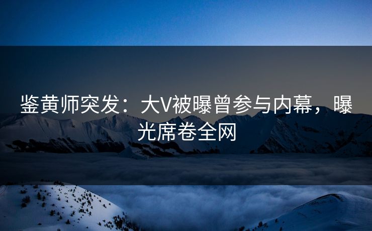 鉴黄师突发：大V被曝曾参与内幕，曝光席卷全网
