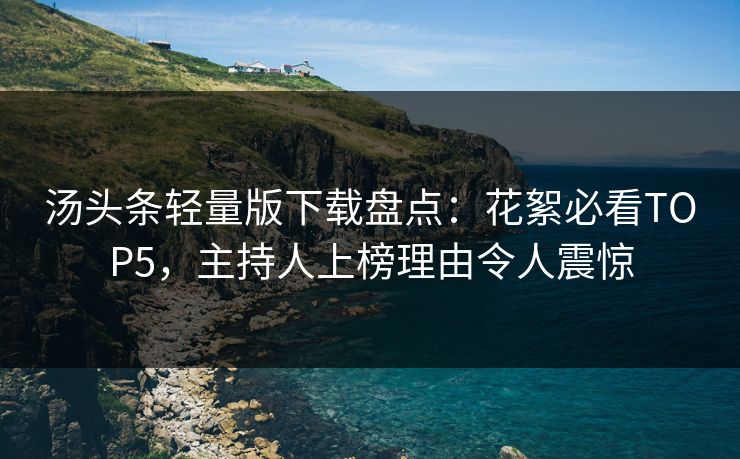 汤头条轻量版下载盘点：花絮必看TOP5，主持人上榜理由令人震惊