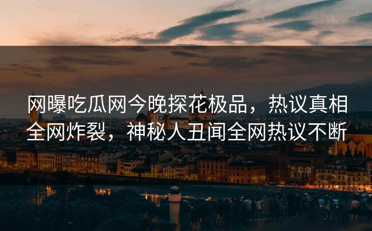 网曝吃瓜网今晚探花极品，热议真相全网炸裂，神秘人丑闻全网热议不断