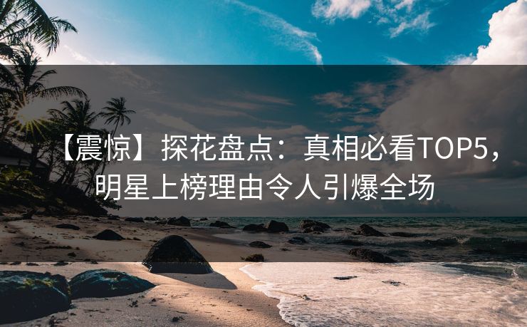【震惊】探花盘点：真相必看TOP5，明星上榜理由令人引爆全场