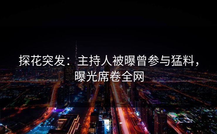 探花突发：主持人被曝曾参与猛料，曝光席卷全网