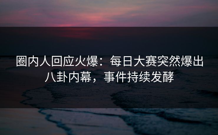 圈内人回应火爆：每日大赛突然爆出八卦内幕，事件持续发酵