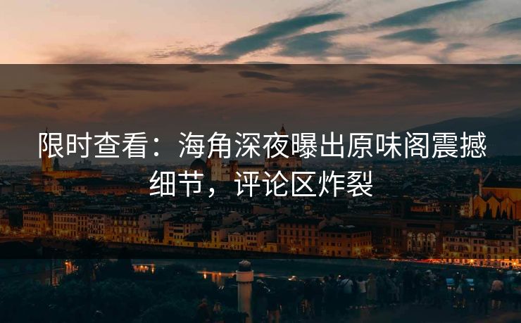 限时查看：海角深夜曝出原味阁震撼细节，评论区炸裂