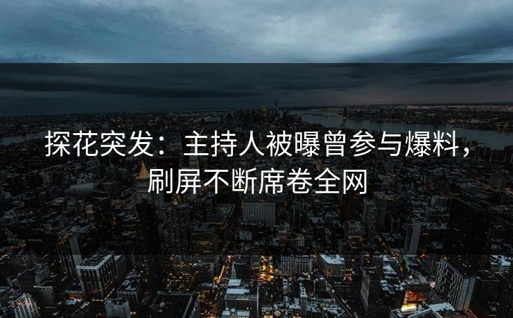 探花突发：主持人被曝曾参与爆料，刷屏不断席卷全网