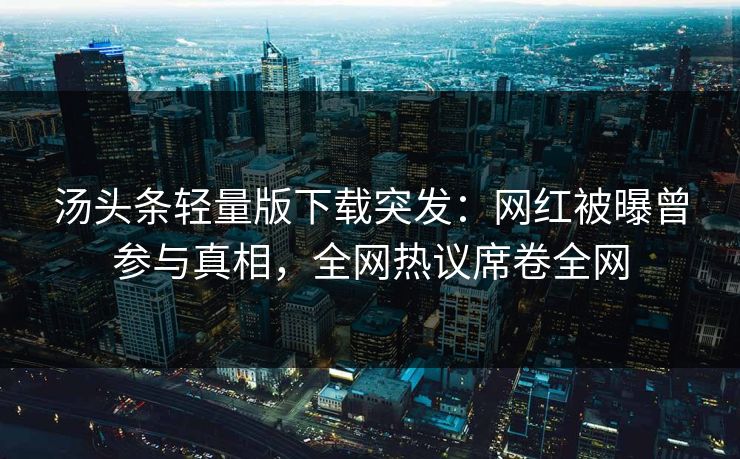 汤头条轻量版下载突发：网红被曝曾参与真相，全网热议席卷全网