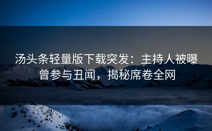 汤头条轻量版下载突发：主持人被曝曾参与丑闻，揭秘席卷全网