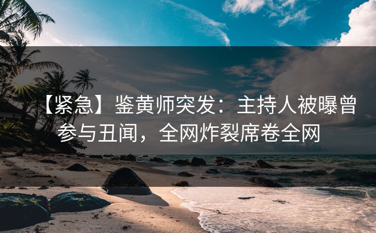 【紧急】鉴黄师突发：主持人被曝曾参与丑闻，全网炸裂席卷全网