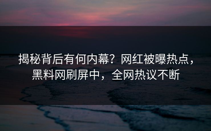 揭秘背后有何内幕？网红被曝热点，黑料网刷屏中，全网热议不断