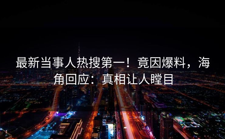 最新当事人热搜第一！竟因爆料，海角回应：真相让人瞠目