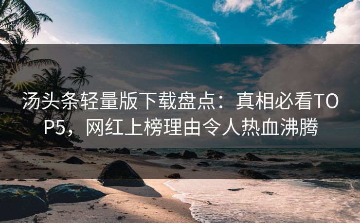 汤头条轻量版下载盘点：真相必看TOP5，网红上榜理由令人热血沸腾