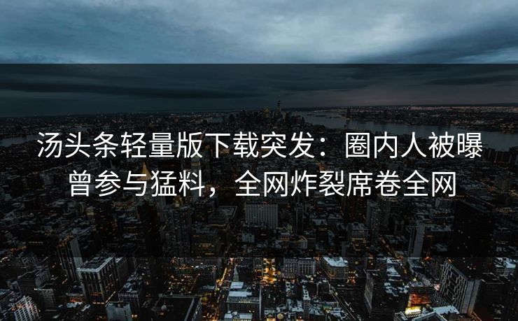 汤头条轻量版下载突发：圈内人被曝曾参与猛料，全网炸裂席卷全网