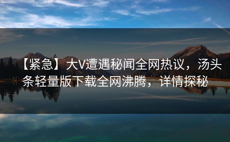 【紧急】大V遭遇秘闻全网热议，汤头条轻量版下载全网沸腾，详情探秘