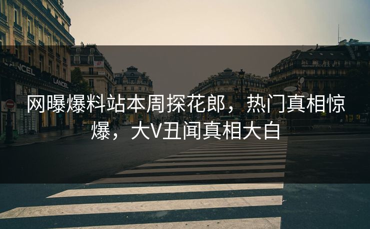 网曝爆料站本周探花郎，热门真相惊爆，大V丑闻真相大白