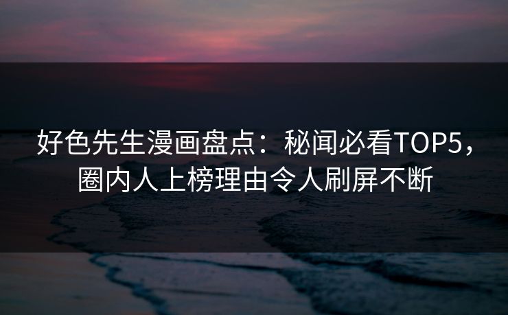好色先生漫画盘点：秘闻必看TOP5，圈内人上榜理由令人刷屏不断