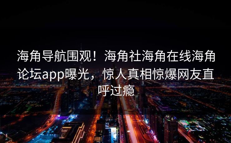 海角导航围观！海角社海角在线海角论坛app曝光，惊人真相惊爆网友直呼过瘾