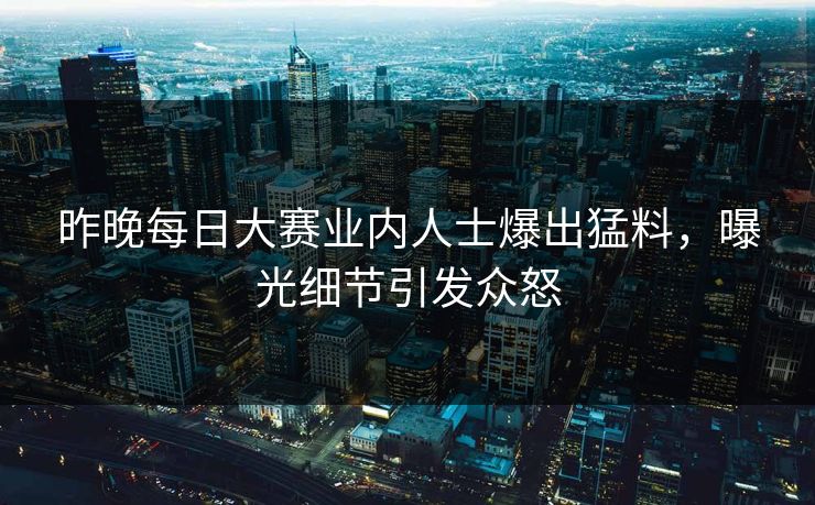 昨晚每日大赛业内人士爆出猛料，曝光细节引发众怒