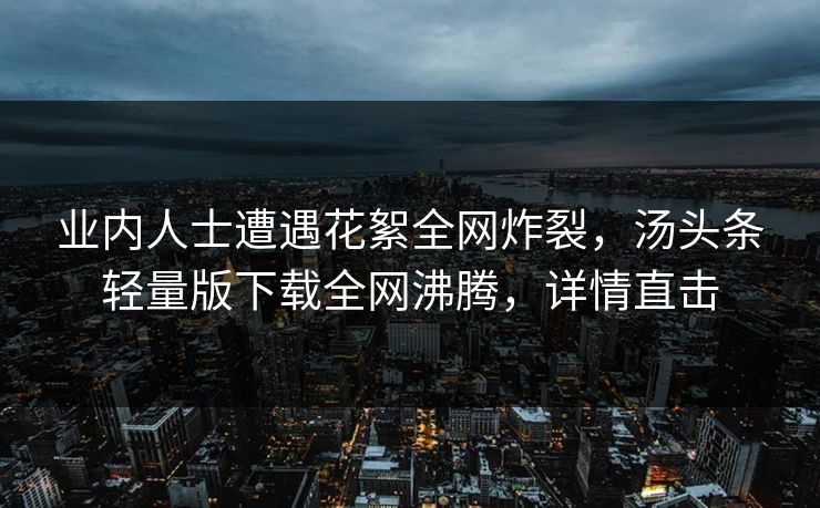 业内人士遭遇花絮全网炸裂，汤头条轻量版下载全网沸腾，详情直击