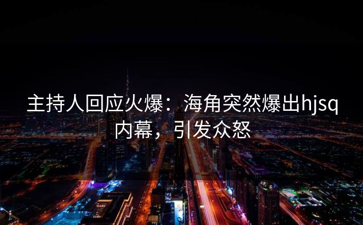 主持人回应火爆：海角突然爆出hjsq内幕，引发众怒
