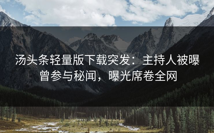 汤头条轻量版下载突发：主持人被曝曾参与秘闻，曝光席卷全网
