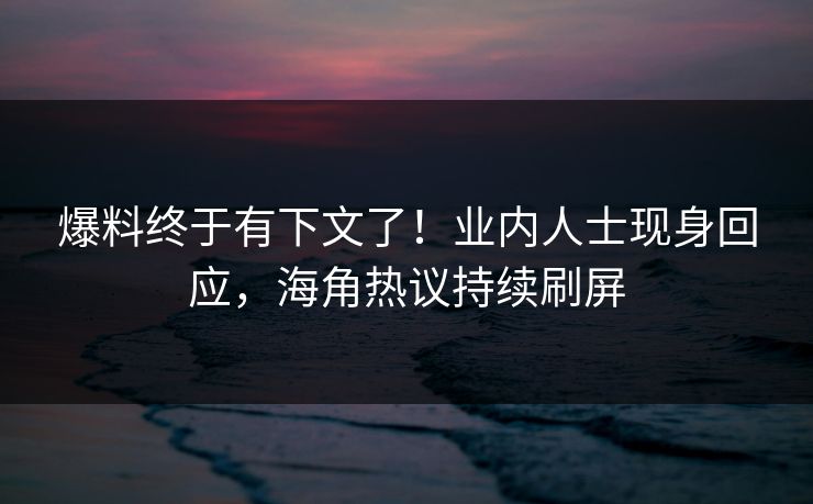 爆料终于有下文了！业内人士现身回应，海角热议持续刷屏