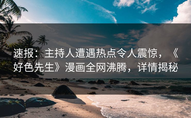 速报：主持人遭遇热点令人震惊，《好色先生》漫画全网沸腾，详情揭秘