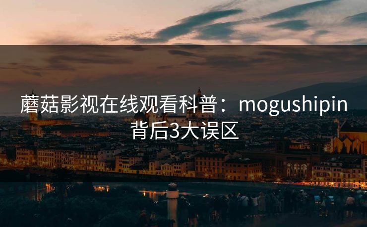 蘑菇影视在线观看科普：mogushipin背后3大误区