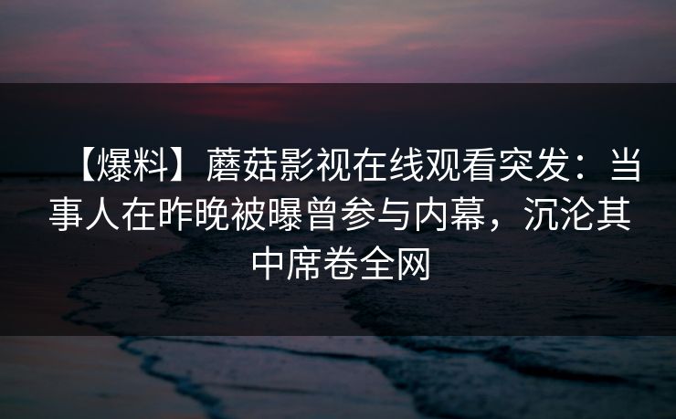 【爆料】蘑菇影视在线观看突发：当事人在昨晚被曝曾参与内幕，沉沦其中席卷全网