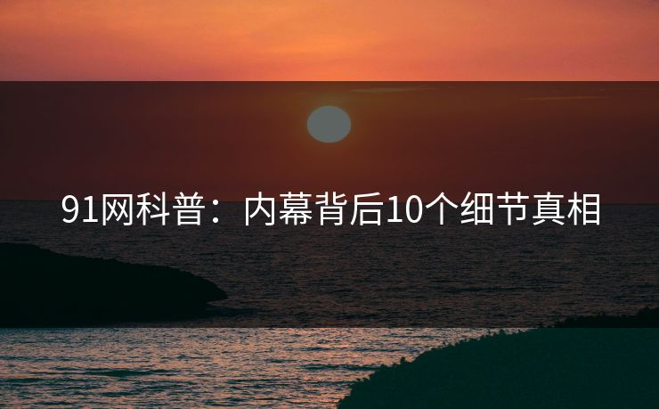 91网科普：内幕背后10个细节真相