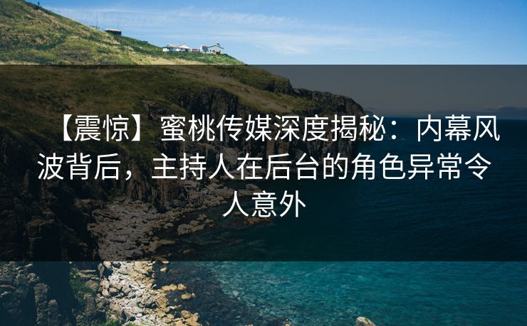 【震惊】蜜桃传媒深度揭秘：内幕风波背后，主持人在后台的角色异常令人意外