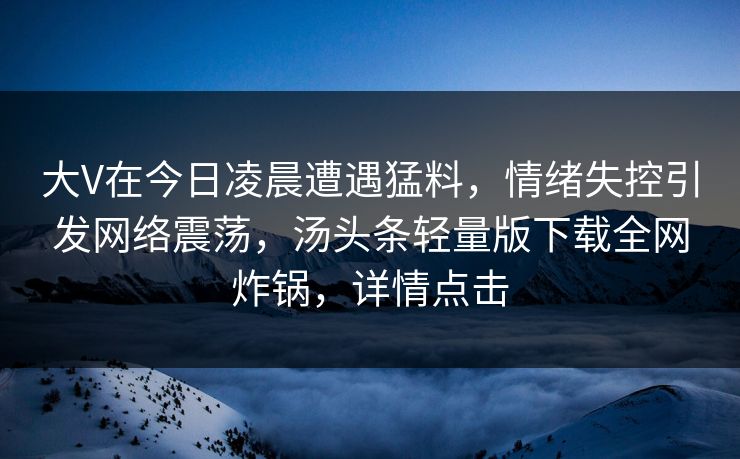 大V在今日凌晨遭遇猛料，情绪失控引发网络震荡，汤头条轻量版下载全网炸锅，详情点击