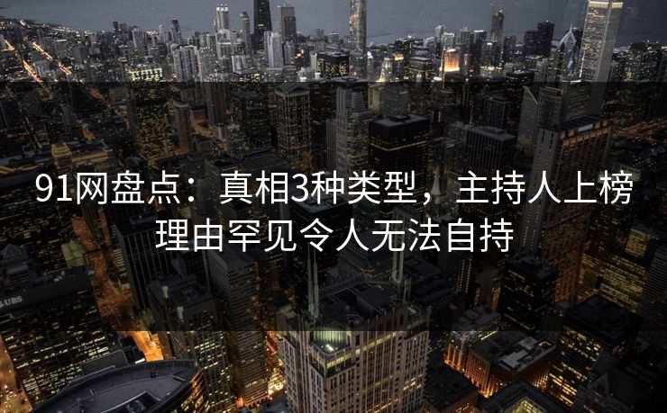 91网盘点：真相3种类型，主持人上榜理由罕见令人无法自持