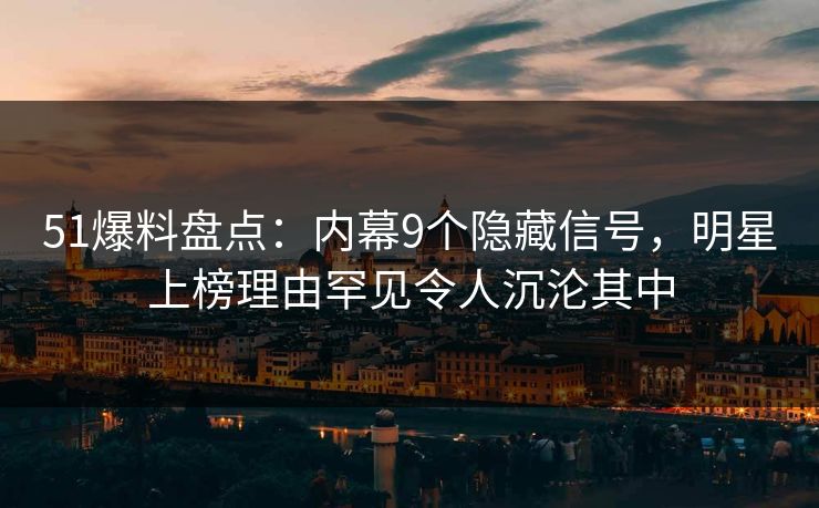 51爆料盘点：内幕9个隐藏信号，明星上榜理由罕见令人沉沦其中
