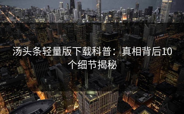 汤头条轻量版下载科普：真相背后10个细节揭秘