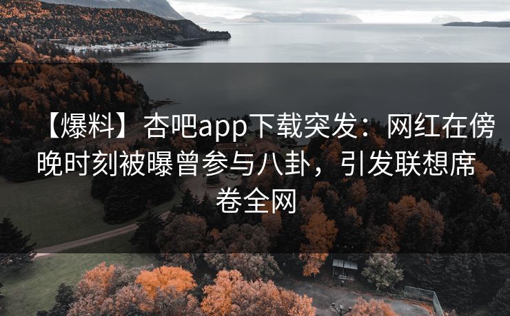 【爆料】杏吧app下载突发：网红在傍晚时刻被曝曾参与八卦，引发联想席卷全网