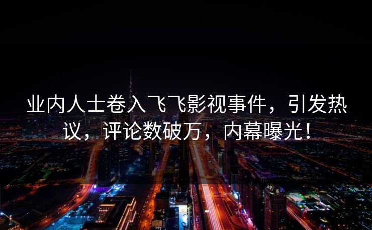 业内人士卷入飞飞影视事件，引发热议，评论数破万，内幕曝光！