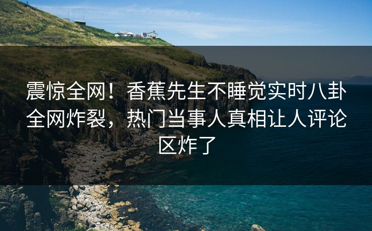 震惊全网！香蕉先生不睡觉实时八卦全网炸裂，热门当事人真相让人评论区炸了