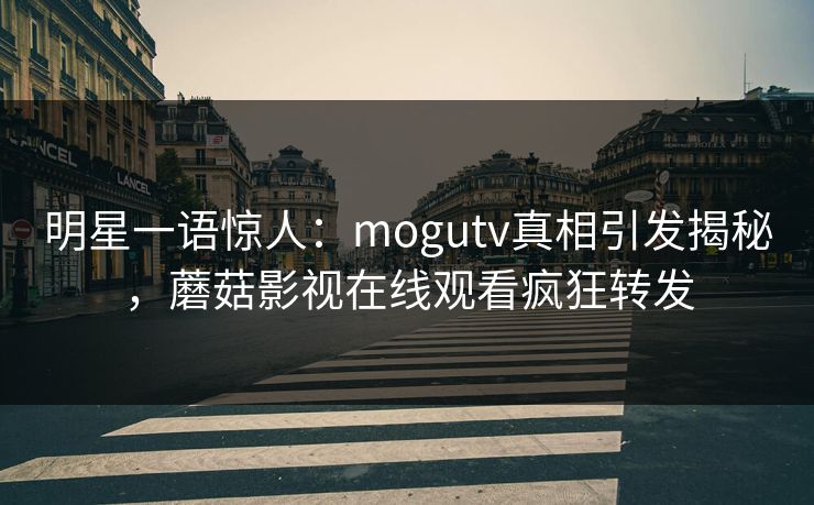 明星一语惊人：mogutv真相引发揭秘，蘑菇影视在线观看疯狂转发